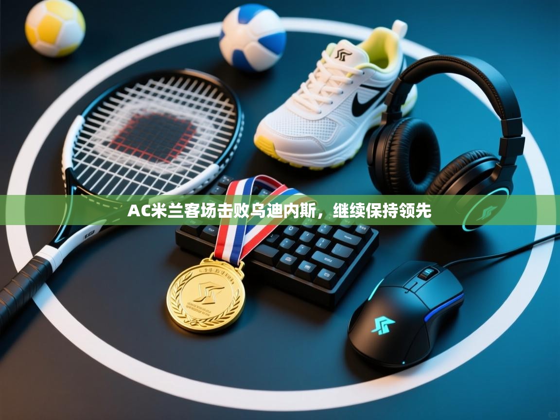 开云体育安装失败怎么办-AC米兰客场击败乌迪内斯,继续保持领先 第4张